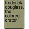Frederick Douglass, The Colored Orator by Unknown