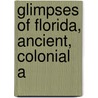 Glimpses Of Florida, Ancient, Colonial A by Unknown