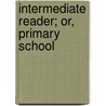 Intermediate Reader; Or, Primary School by Unknown