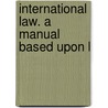 International Law. A Manual Based Upon L by Unknown