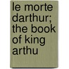 Le Morte Darthur; The Book Of King Arthu by Unknown