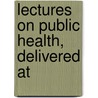 Lectures On Public Health, Delivered At by Unknown