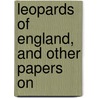 Leopards Of England, And Other Papers On by Unknown