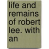 Life And Remains Of Robert Lee. With An by Unknown