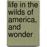 Life In The Wilds Of America, And Wonder by Unknown