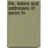 Life, Letters And Addresses Of Aaron Fri by Unknown