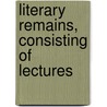 Literary Remains, Consisting Of Lectures door Onbekend