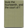 Louis The Fourteenth, And The Court Of F by Unknown
