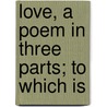 Love, A Poem In Three Parts; To Which Is by Unknown