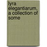 Lyra Elegantiarum, A Collection Of Some by Unknown