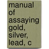 Manual Of Assaying Gold, Silver, Lead, C by Unknown