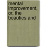 Mental Improvement, Or, The Beauties And by Unknown