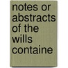 Notes Or Abstracts Of The Wills Containe by Unknown