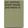 Our Common British Fossils And Where To by Unknown