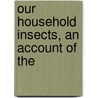Our Household Insects, An Account Of The by Unknown