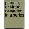 Pamela, Or Virtue Rewarded; In A Series by Unknown