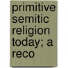 Primitive Semitic Religion Today; A Reco by Unknown