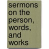 Sermons On The Person, Words, And Works by Unknown