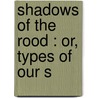 Shadows Of The Rood : Or, Types Of Our S door Onbekend