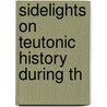 Sidelights On Teutonic History During Th by Unknown