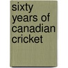 Sixty Years Of Canadian Cricket by Unknown
