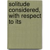Solitude Considered, With Respect To Its door Onbekend
