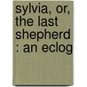Sylvia, Or, The Last Shepherd : An Eclog door Onbekend
