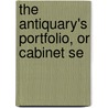The Antiquary's Portfolio, Or Cabinet Se door Onbekend