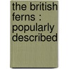 The British Ferns : Popularly Described by Unknown