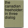 The Canadian Freeholder: In Three Dialog by Unknown