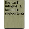 The Cash Intrigue, A Fantastic Melodrama by Unknown