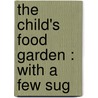 The Child's Food Garden : With A Few Sug door Onbekend