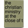 The Christian Ministry At The Close Of T by Unknown