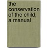 The Conservation Of The Child, A Manual by Unknown