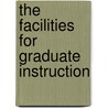 The Facilities For Graduate Instruction by Unknown