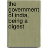 The Government Of India, Being A Digest by Unknown