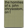 The Homilies Of S. John Chrysostom, On T by Unknown