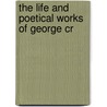 The Life And Poetical Works Of George Cr by Unknown