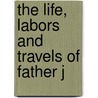 The Life, Labors And Travels Of Father J by Unknown