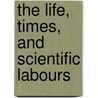 The Life, Times, And Scientific Labours door Onbekend