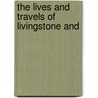 The Lives And Travels Of Livingstone And by Unknown