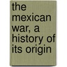 The Mexican War, A History Of Its Origin by Unknown