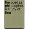 The Poet As Philosopher; A Study Of Thre by Unknown