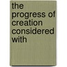 The Progress Of Creation Considered With by Unknown