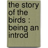 The Story Of The Birds : Being An Introd by Unknown