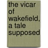 The Vicar Of Wakefield, A Tale Supposed door Onbekend