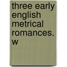 Three Early English Metrical Romances. W by Unknown