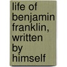 Life of Benjamin Franklin, Written by Himself door Onbekend