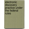 Electronic Discovery Practice Under the Federal Rules by Unknown