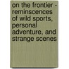 On The Frontier - Reminscences Of Wild Sports, Personal Adventure, And Strange Scenes door Onbekend